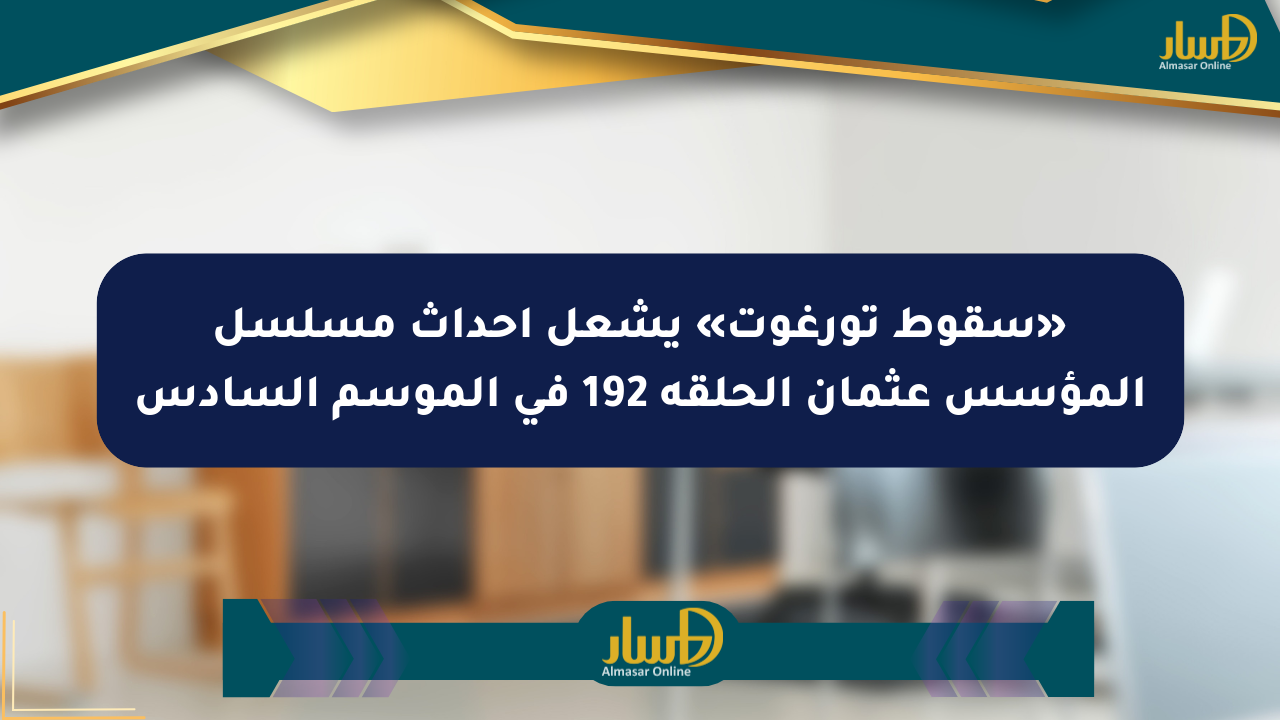 «سقوط تورغوت» يشعل أحداث مسلسل المؤسس عثمان الحلقة 192 في الموسم السادس